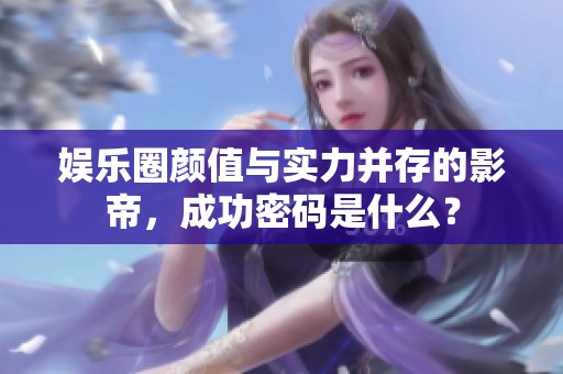 娱乐圈颜值与实力并存的影帝，成功密码是什么？