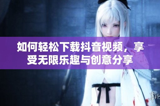 如何轻松下载抖音视频，享受无限乐趣与创意分享