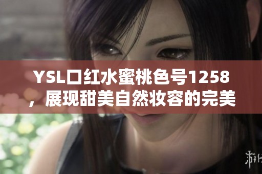 YSL口红水蜜桃色号1258，展现甜美自然妆容的完美选择