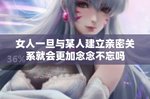 女人一旦与某人建立亲密关系就会更加念念不忘吗