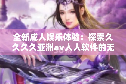 全新成人娱乐体验：探索久久久久亚洲av人人软件的无限魅力