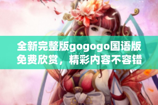 全新完整版gogogo国语版免费欣赏，精彩内容不容错过