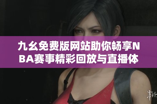 九幺免费版网站助你畅享NBA赛事精彩回放与直播体验