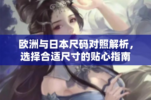 欧洲与日本尺码对照解析，选择合适尺寸的贴心指南