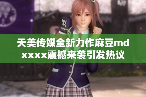 天美传媒全新力作麻豆mdxxxx震撼来袭引发热议