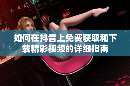 如何在抖音上免费获取和下载精彩视频的详细指南