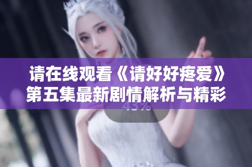 请在线观看《请好好疼爱》第五集最新剧情解析与精彩评论