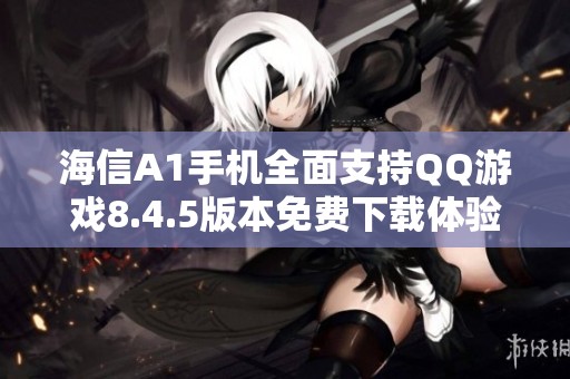 海信A1手机全面支持QQ游戏8.4.5版本免费下载体验
