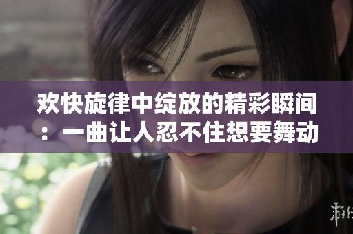 欢快旋律中绽放的精彩瞬间：一曲让人忍不住想要舞动的英文歌曲