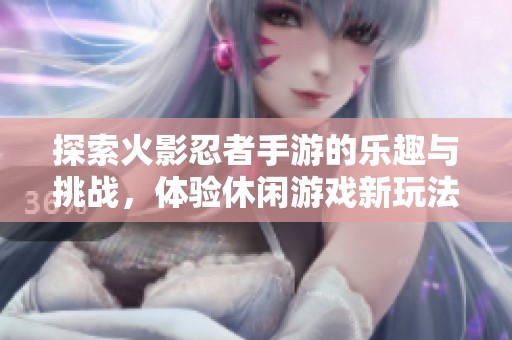 探索火影忍者手游的乐趣与挑战，体验休闲游戏新玩法