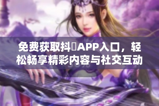 免费获取抖抈APP入口，轻松畅享精彩内容与社交互动
