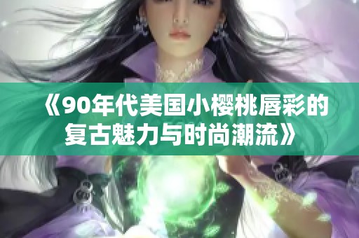 《90年代美国小樱桃唇彩的复古魅力与时尚潮流》