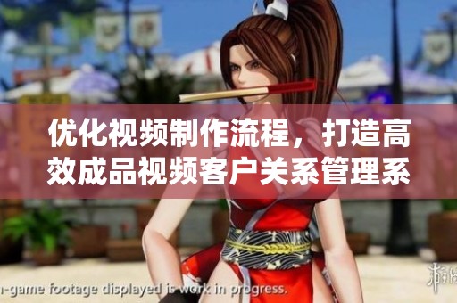 优化视频制作流程，打造高效成品视频客户关系管理系统