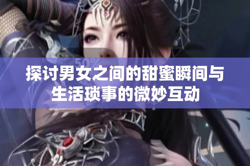 探讨男女之间的甜蜜瞬间与生活琐事的微妙互动