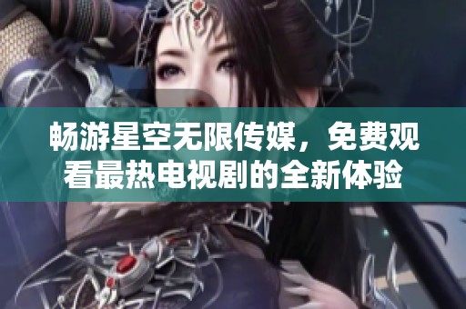 畅游星空无限传媒，免费观看最热电视剧的全新体验