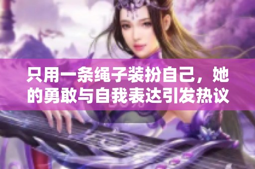 只用一条绳子装扮自己，她的勇敢与自我表达引发热议