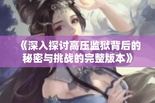 《深入探讨高压监狱背后的秘密与挑战的完整版本》