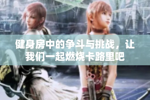 健身房中的争斗与挑战，让我们一起燃烧卡路里吧