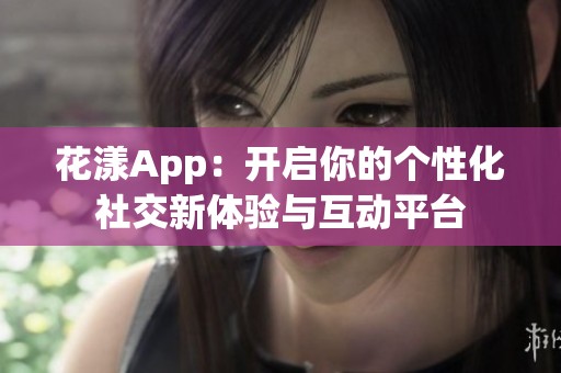 花漾App：开启你的个性化社交新体验与互动平台