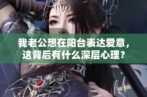 我老公想在阳台表达爱意，这背后有什么深层心理？