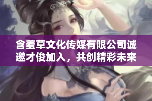 含羞草文化传媒有限公司诚邀才俊加入，共创精彩未来