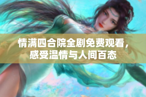 情满四合院全剧免费观看，感受温情与人间百态
