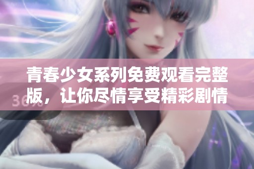 青春少女系列免费观看完整版，让你尽情享受精彩剧情