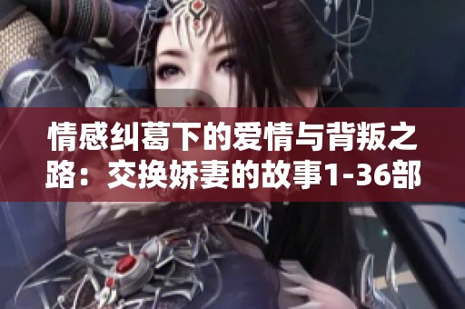 情感纠葛下的爱情与背叛之路：交换娇妻的故事1-36部分