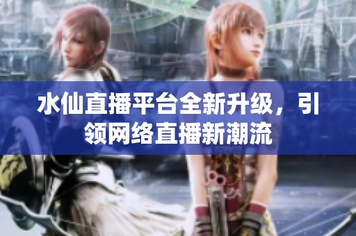 水仙直播平台全新升级，引领网络直播新潮流