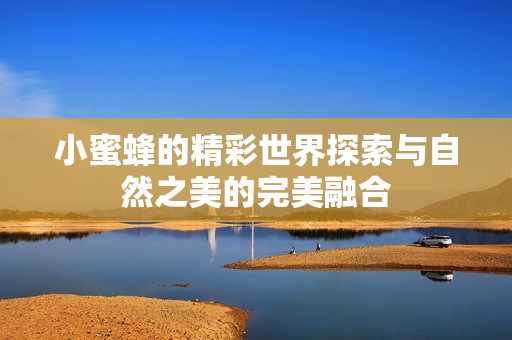 小蜜蜂的精彩世界探索与自然之美的完美融合