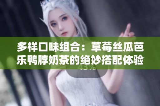 多样口味组合：草莓丝瓜芭乐鸭脖奶茶的绝妙搭配体验