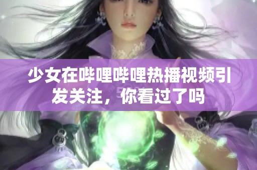 少女在哔哩哔哩热播视频引发关注，你看过了吗