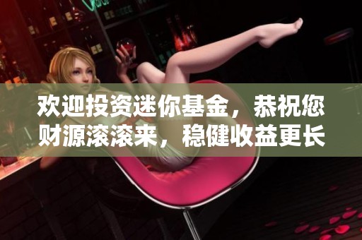 欢迎投资迷你基金，恭祝您财源滚滚来，稳健收益更长久