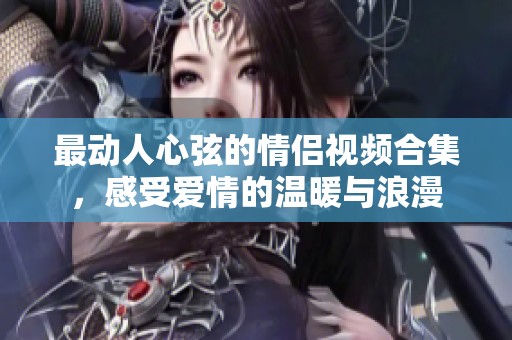 最动人心弦的情侣视频合集，感受爱情的温暖与浪漫