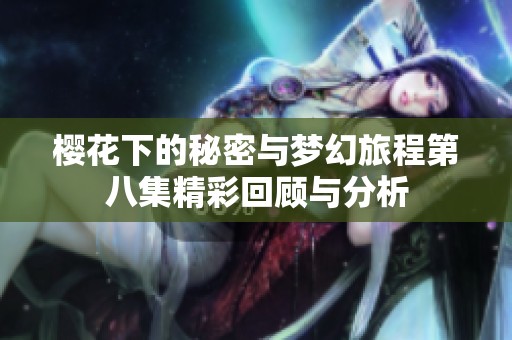 樱花下的秘密与梦幻旅程第八集精彩回顾与分析