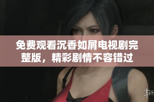 免费观看沉香如屑电视剧完整版，精彩剧情不容错过