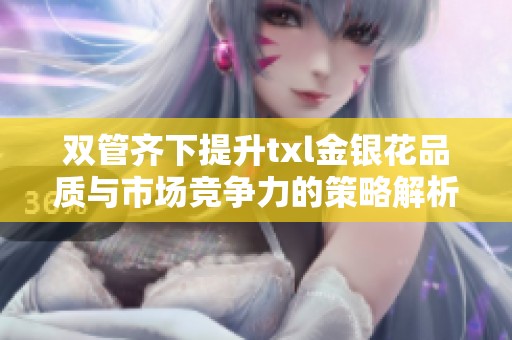 双管齐下提升txl金银花品质与市场竞争力的策略解析
