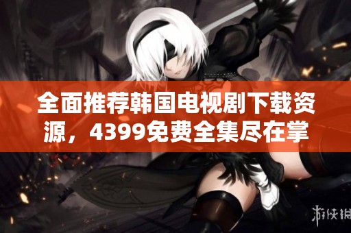 全面推荐韩国电视剧下载资源，4399免费全集尽在掌握