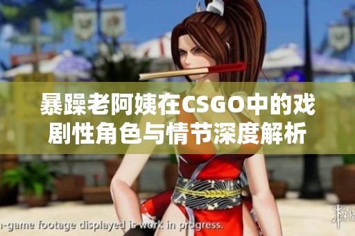 暴躁老阿姨在CSGO中的戏剧性角色与情节深度解析