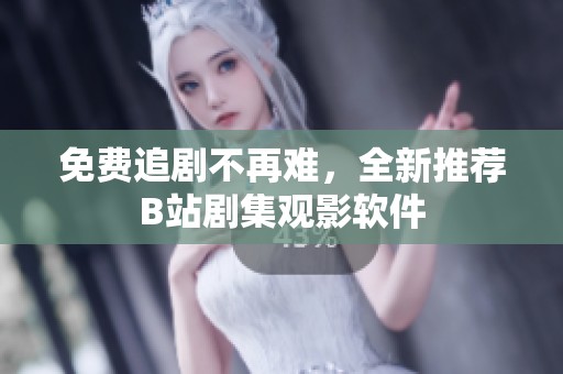免费追剧不再难，全新推荐B站剧集观影软件