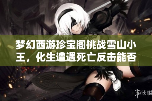 梦幻西游珍宝阁挑战雪山小王，化生遭遇死亡反击能否逆转局势