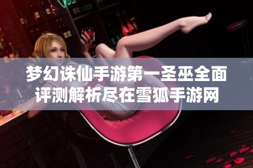 梦幻诛仙手游第一圣巫全面评测解析尽在雪狐手游网