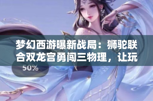 梦幻西游曝新战局：狮驼联合双龙宫勇闯三物理，让玩家感受暴力输出的快感