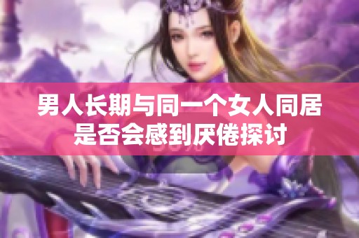 男人长期与同一个女人同居是否会感到厌倦探讨