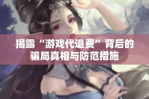 揭露“游戏代退费”背后的骗局真相与防范措施