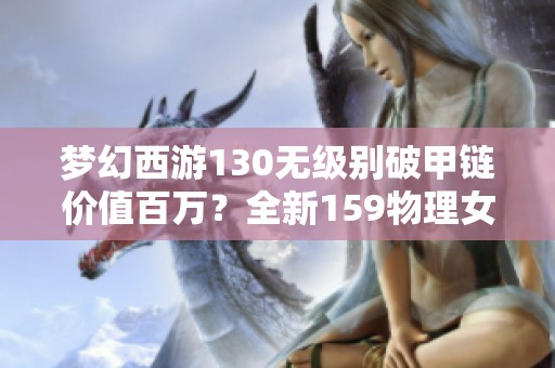 梦幻西游130无级别破甲链价值百万？全新159物理女头魅力无限！