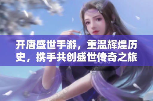 开唐盛世手游，重温辉煌历史，携手共创盛世传奇之旅