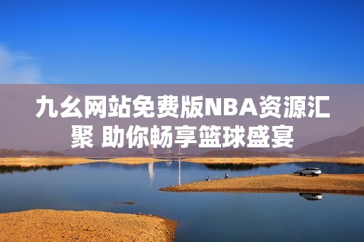 九幺网站免费版NBA资源汇聚 助你畅享篮球盛宴