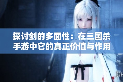 探讨剑的多面性：在三国杀手游中它的真正价值与作用