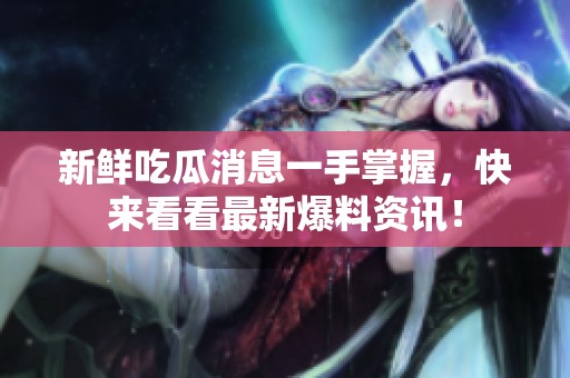 新鲜吃瓜消息一手掌握，快来看看最新爆料资讯！